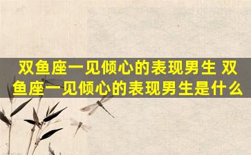 双鱼座一见倾心的表现男生 双鱼座一见倾心的表现男生是什么